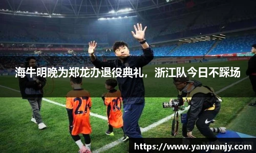 海牛明晚为郑龙办退役典礼，浙江队今日不踩场