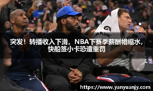 突发！转播收入下滑，NBA下赛季薪酬帽缩水，快船签小卡恐遭重罚
