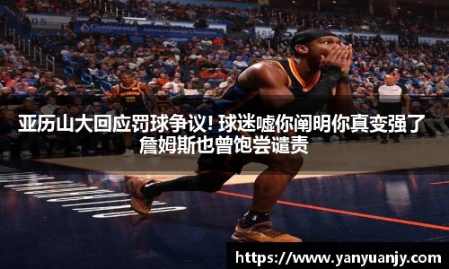 亚历山大回应罚球争议! 球迷嘘你阐明你真变强了 詹姆斯也曾饱尝谴责