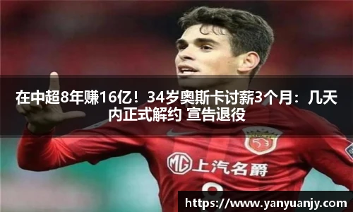 在中超8年赚16亿！34岁奥斯卡讨薪3个月：几天内正式解约 宣告退役