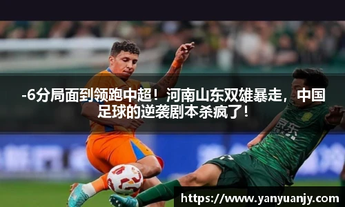 -6分局面到领跑中超！河南山东双雄暴走，中国足球的逆袭剧本杀疯了！